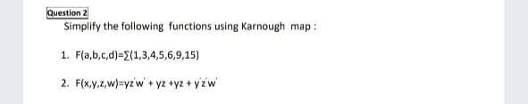 Question 2
Simplify the following functions using Karnough map :
1. F(a,b,c,d)={(1,3,4,5,6,9,15)
2. F(x,y.z,w)=yzw + yz +yz + yzw
