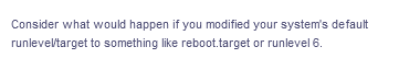 Consider what would happen if you modified your system's default
runleveltarget to something like reboot.target or runlevel 6.
