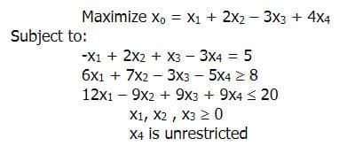 Maximize Xo = X1 + 2x2 3x3 + 4x4
Subject to:
-
-X1 + 2x2 + x3 3x4 = 5
6x1 + 7x2 3x3 - 5x4 ≥ 8
12x19x2 + 9x3 + 9X4 ≤ 20
X1, X2, X3 > 0
X4 is unrestricted