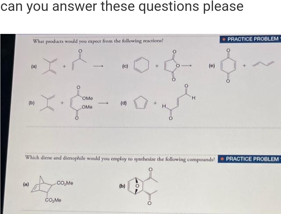 can you answer these questions please
What products would you expect from the following reactions?
(a)
(b)
(a)
OMe
OMe
А само
CO₂Me
(c)
(d)
H.
(b)
H
Which diene and dienophile would you employ to synthesize the following compounds? PRACTICE PROBLEM
(e)
PRACTICE PROBLEM