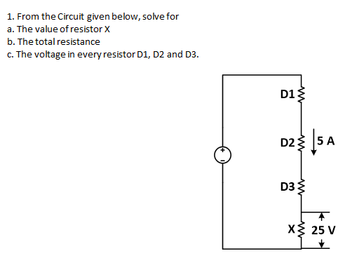 1. From the Circuit given below, solve for
a. The value of resistor X
b. The total resistance
c. The voltage in every resistor D1, D2 and D3.
D1
D2
D3:
5 A
X 25 V