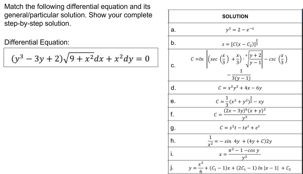 (y³ - 3y + 2)√√9+ x²dx + x²dy = 0
a.
b.
C.
d.
e.
f.
g.
h.
i.
|j.
y =
x3
C =ln (sec (3) + 3).
( ) + -) ·
с
1
3(y - 1)
C = x²y² + 4x - 6y
-
6
1
x²
SOLUTION
s = [C(x − C₂)] ²³
-
C =
=
y² = 2-e-x
3
_c=}
1
C = = (x² + y²)2 - xy
с
3
(2x - 3y)6(x + y)²
y³
C = s²t - tet + et
-
⁹y+2
V → 1[
-
CSC
sin 4y + (4y + C)2y
TT
T² - 1 -cos y
y²
(5)
+ (C₁ − 1)x+ (2C₁ − 1) ln |x − 1| + C₂
-