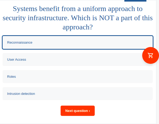 Systems benefit from a uniform approach to
security infrastructure. Which is NOT a part of this
approach?
Reconnaissance
User Access
Roles
Intrusion detection
Next question >
DI:
