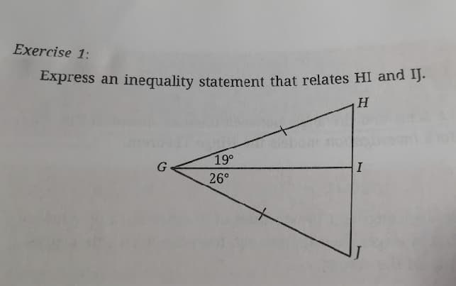 Exercise 1:
Express an inequality statement that relates HI and IJ.
H
19°
G
I
26°
