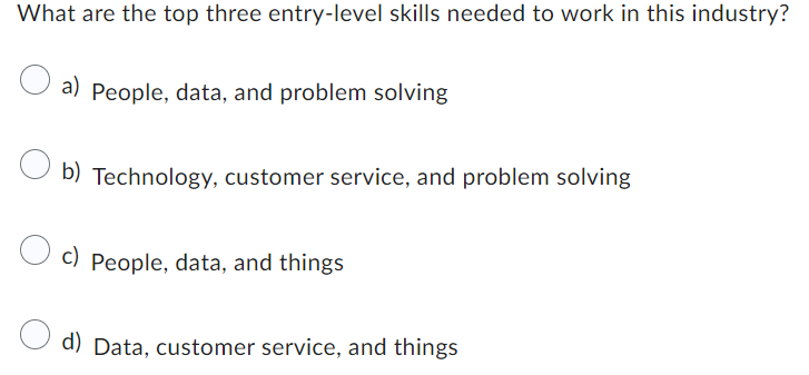 What are the top three entry-level skills needed to work in this industry?
a) People, data, and problem solving
b) Technology, customer service, and problem solving
c) People, data, and things
d) Data, customer service, and things