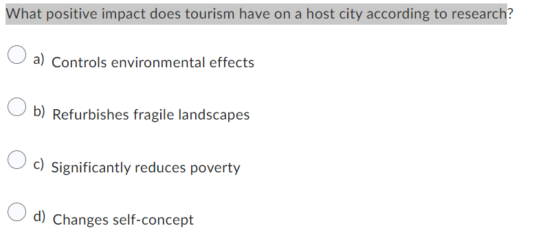 What positive impact does tourism have on a host city according to research?
O
a) Controls environmental effects
b) Refurbishes fragile landscapes
c) Significantly reduces poverty
d) Changes self-concept