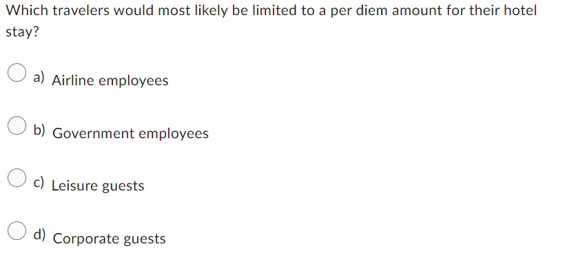 Which travelers would most likely be limited to a per diem amount for their hotel
stay?
a) Airline employees
Ob) Government employees
c) Leisure guests
d) Corporate guests