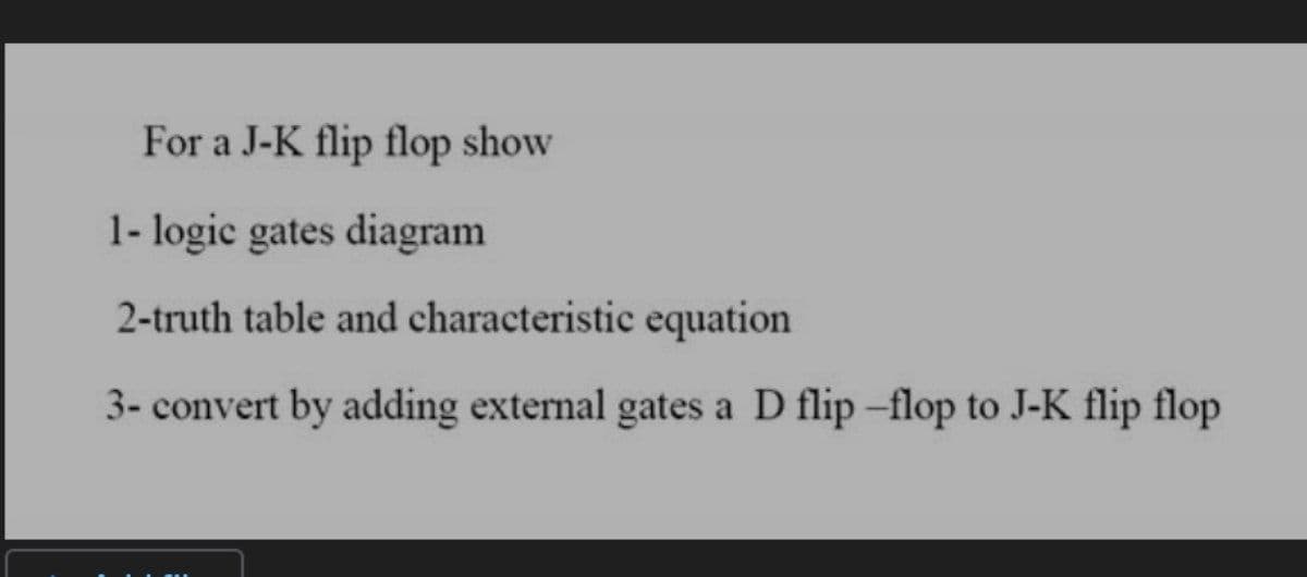 For a J-K flip flop show
1- logic gates diagram
2-truth table and characteristic equation
3- convert by adding external gates a D flip -flop to J-K flip flop
