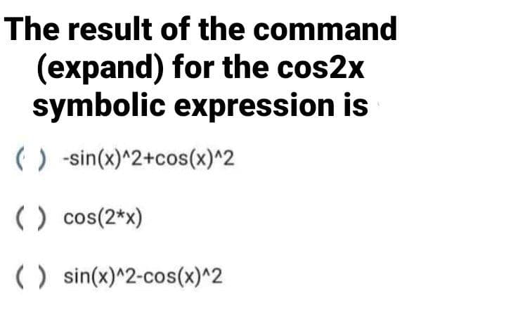 The result of the command
(expand) for the cos2x
symbolic expression is
() -sin(x)^2+cos(x)^2
() cos(2*x)
( ) sin(x)^2-cos(x)^2
