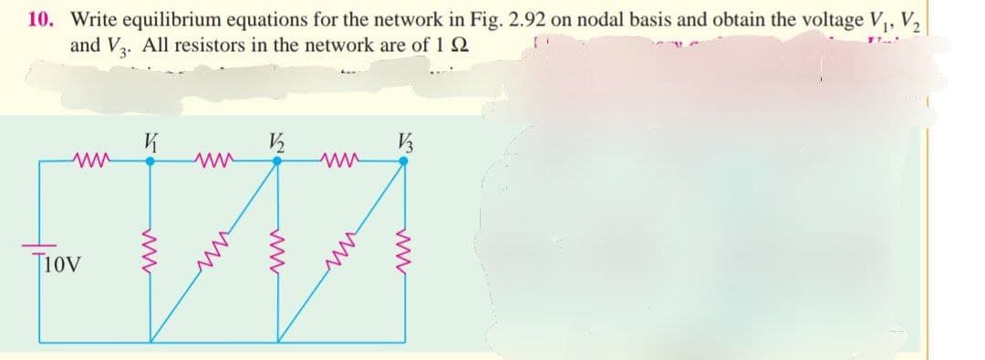 10. Write equilibrium equations for the network in Fig. 2.92 on nodal basis and obtain the voltage V₁, V₂
and V3. All resistors in the network are of 12
T10V
K
ww
V₂
www
V3
ww