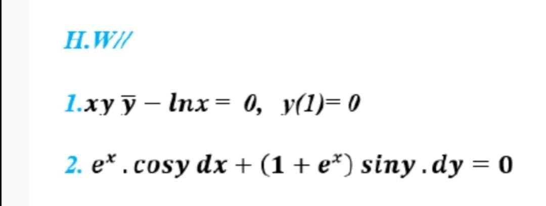 H.W//
1.xy y lnx = 0, y(1)=0
2. e*. cosy dx + (1 + e*) siny.dy = 0