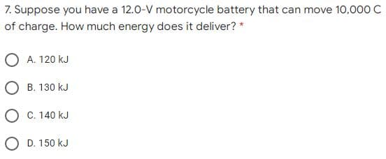 7. Suppose you have a 12.0-V motorcycle battery that can move 10,000 C
of charge. How much energy does it deliver? *
O A. 120 kJ
O B. 130 kJ
O C. 140 kJ
O D. 150 kJ
