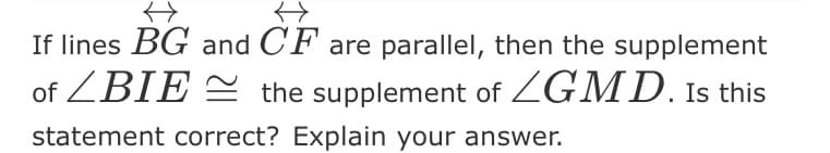 什
什
If lines BG and CF are parallel, then the supplement
of ZBIE
the supplement of GMD. Is this
statement correct? Explain your answer.