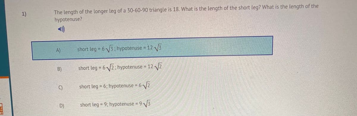 The length of the longer leg of a 30-60-90 triangle is 18. What is the length of the short leg? What is the length of the
hypotenuse?
1)
A)
short leg = 6/3: hypotenuse = 123
B)
short leg 62; hypotenuse = 12 2
C)
short leg 6; hypotenuse =
D)
short leg 9: hypotenuse = 93
