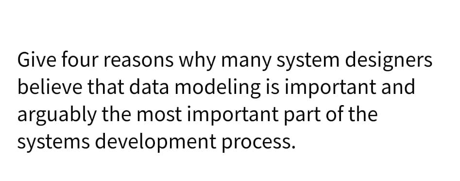 Give four reasons why many system designers
believe that data modeling is important and
arguably the most important part of the
systems development process.
