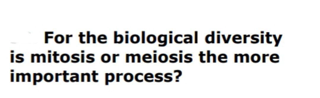 For the biological diversity
is mitosis or meiosis the more
important process?
