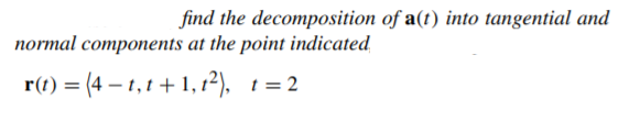 find the decomposition of a(t) into tangential and
normal components at the point indicated
= (4 – 1,1 +1,12).
t = 2
