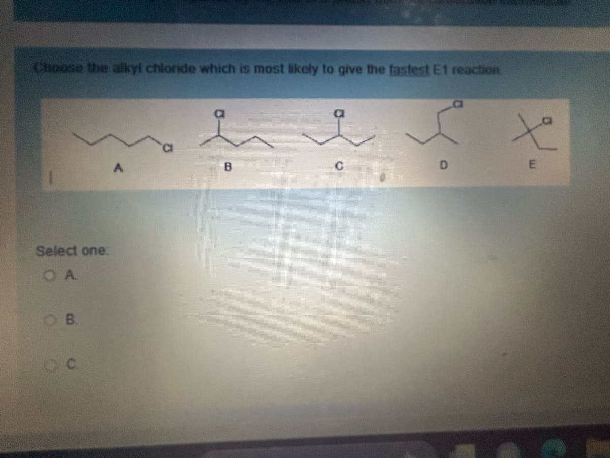 Choose the alkyl chloride which is most likely to give the fastest E1 reaction
Select one:
OA
OB
OC
B
E