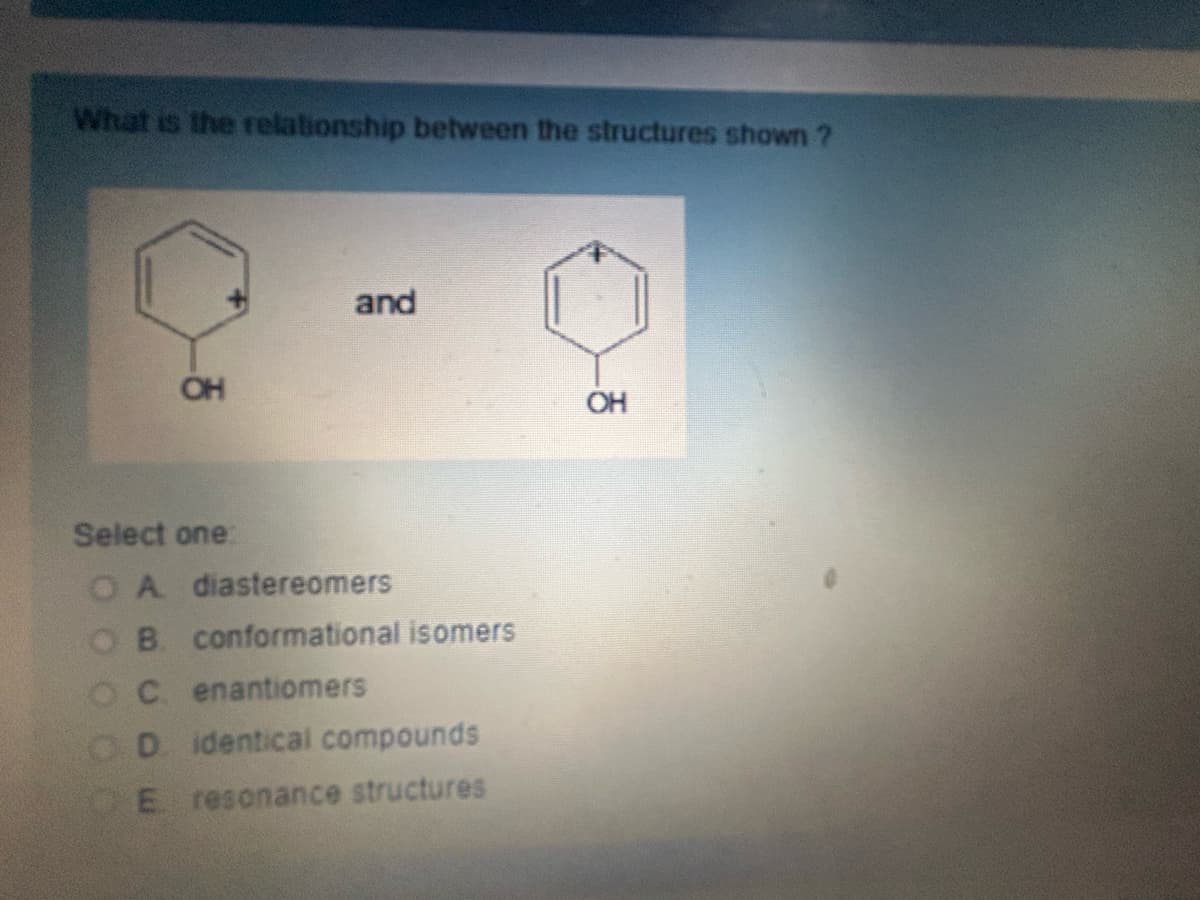 What is the relationship between the structures shown?
OH
and
OH
HO
Select one:
OA
diastereomers
B. conformational isomers
C. enantiomers
D. identical compounds
E resonance structures