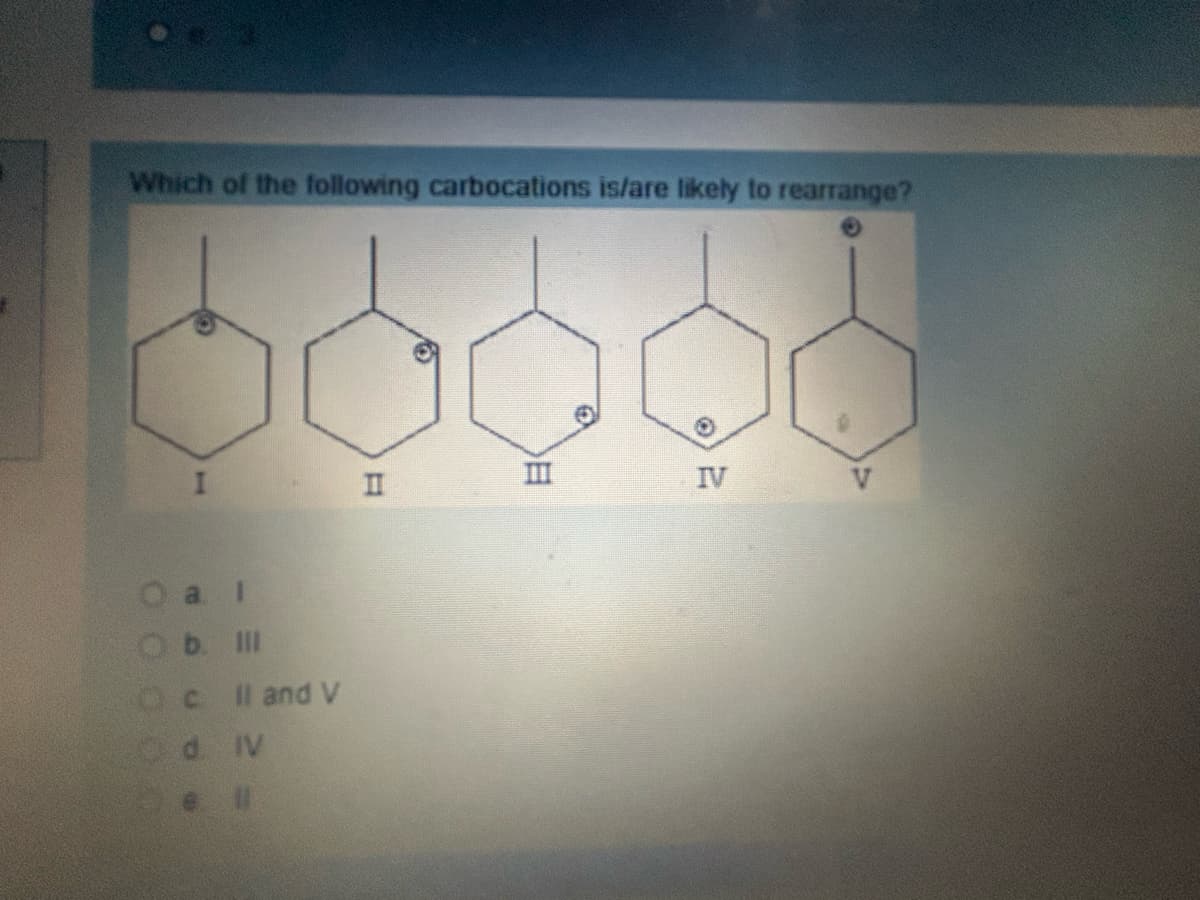 Which of the following carbocations is/are likely to rearrange?
IV
I
II
Ob. III
Oc II and V
Od IV