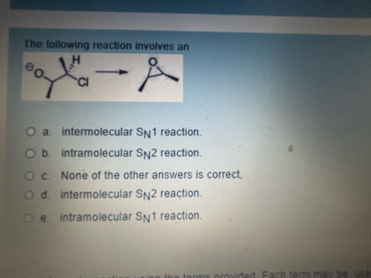 The following reaction involves an
CI
A
O a. intermolecular SN1 reaction.
O b. intramolecular SN2 reaction.
O c. None of the other answers is correct,
O d. intermolecular SN2 reaction.
e. intramolecular SN1 reaction.
terme provided. Each term may be use