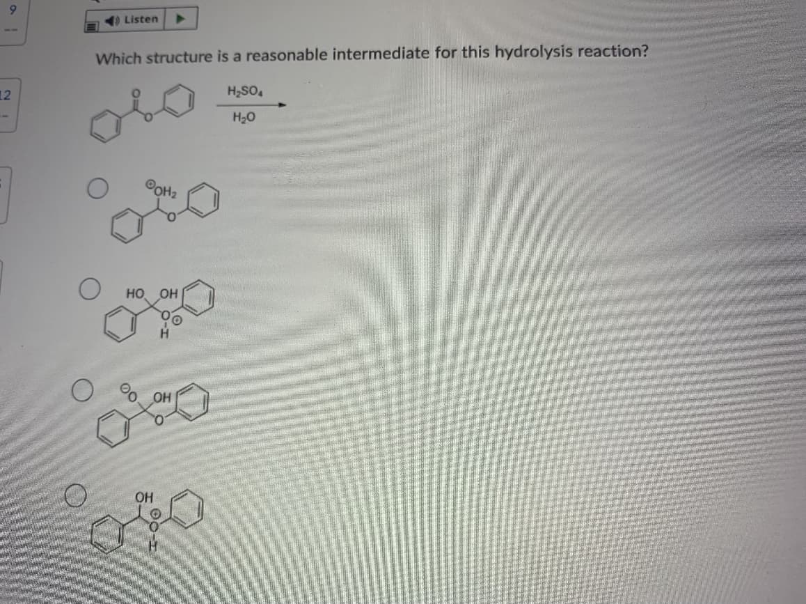 9.
) Listen
Which structure is a reasonable intermediate for this hydrolysis reaction?
H;SO,
12
H20
OOH2
но он
OH
Он
