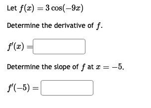 Let f(x) = 3 cos(-9x)
Determine the derivative of f.
f'(x) =
Determine the slope of fat x = -5.
f'(-5) =