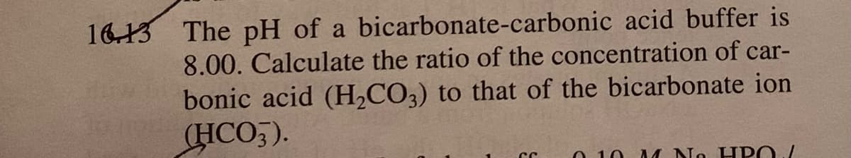 1613 The pH of a bicarbonate-carbonic acid buffer is
8.00. Calculate the ratio of the concentration of car-
bonic acid (H,CO3) to that of the bicarbonate ion
(HCO5).
0 10 AA No H PO./
