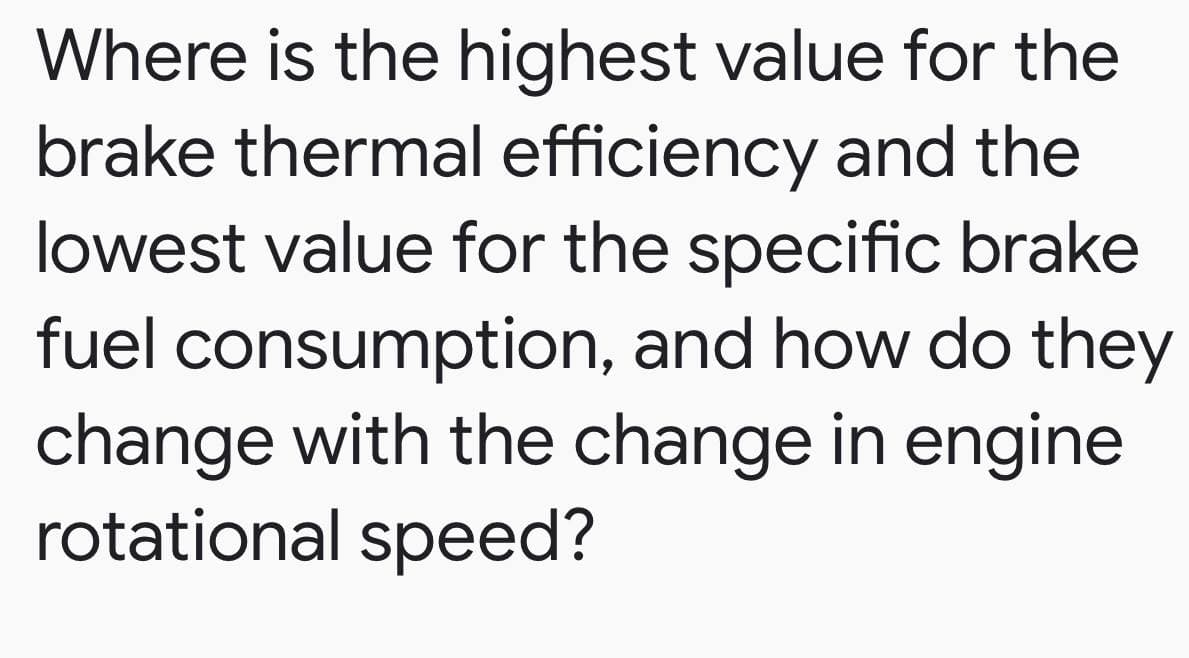 Where is the highest value for the
brake thermal efficiency and the
lowest value for the specific brake
fuel consumption, and how do they
change with the change in engine
rotational speed?
