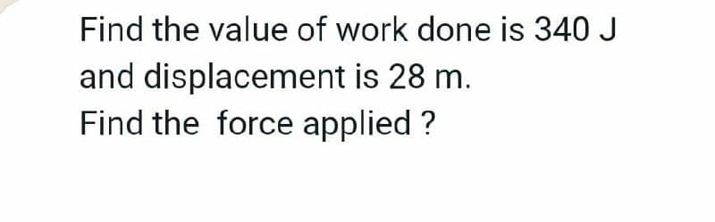 Find the value of work done is 340 J
and displacement is 28 m.
Find the force applied ?
