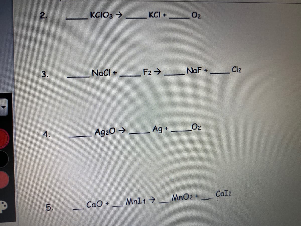 2.
KCIO3 KCI 02
3.
NaCl +
F2 > NaF +
Clz
Ag20 >
Ag +
O2
Cal2
CaO +
MnI4 MnO2 +
5.
4.
