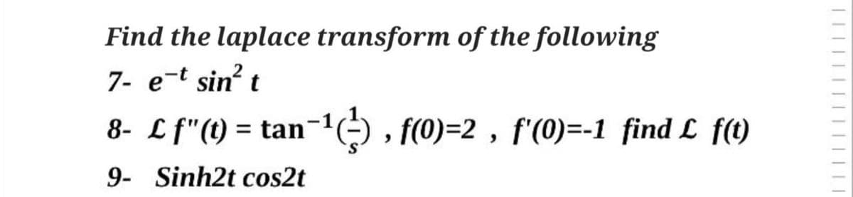 Find the laplace transform of the following
7- e-t sin² t
8- £ f"(t) = tan¯¹(²), f(0)=2, f'(0)=-1 find £ f(t)
9- Sinh2t cos2t
||||||||||||||