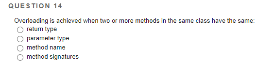 QUESTION 14
Overloading is achieved when two or more methods in the same class have the same:
O return type
parameter type
method name
method signatures
