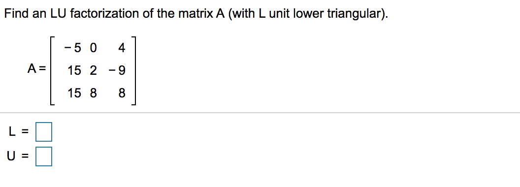 Find an LU factorization of the matrix A (with L unit lower triangular).
-5 0
4
A =
15 2
- 9
15 8
8
L =
U =
