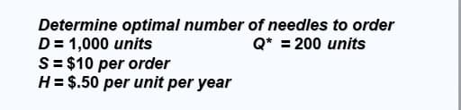 Determine optimal number of needles to order
D = 1,000 units
S= $10 per order
H= $.50 per unit per year
Q* = 200 units
