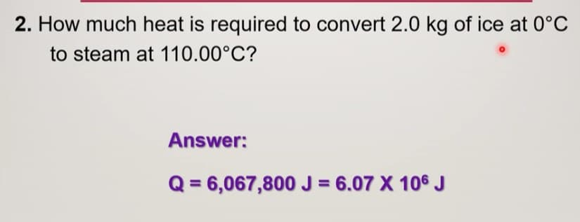 2. How much heat is required to convert 2.0 kg of ice at 0°C
to steam at 110.00°C?
Answer:
Q = 6,067,800 J = 6.07 X 106 J