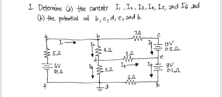 1. Defermine G) the currents I, In, $3, I4, Is, and IG and
6) the potential at b,c, d, e, and h.
16V
0.22
:GV
8V
to
