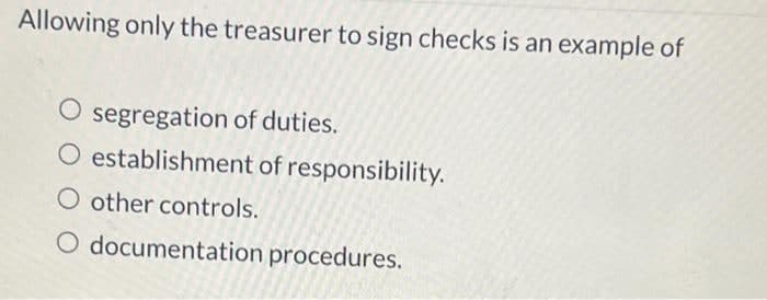Allowing only the treasurer to sign checks is an example of
segregation of duties.
establishment of responsibility.
O other controls.
O documentation procedures.
