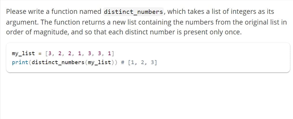 Please write a function named distinct_numbers, which takes a list of integers as its
argument. The function returns a new list containing the numbers from the original list in
order of magnitude, and so that each distinct number is present only once.
my_list = [3, 2, 2, 1, 3, 3, 1]
print (distinct_numbers (my_list)) # [1, 2, 3]