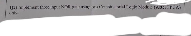 Q2) Implement three input NOR gate using two Combinatorial Logic Module (Actel FPGA)
only.