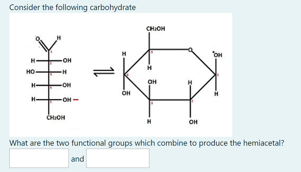Consider the following carbohydrate
Н
HO
Н
н.
OH
н
-OH
OH -
CH₂OH
11
and
Н
OH
CH₂OH
Н
OH
3
Н
Н
OH
"OH
What are the two functional groups which combine to produce the hemiacetal?