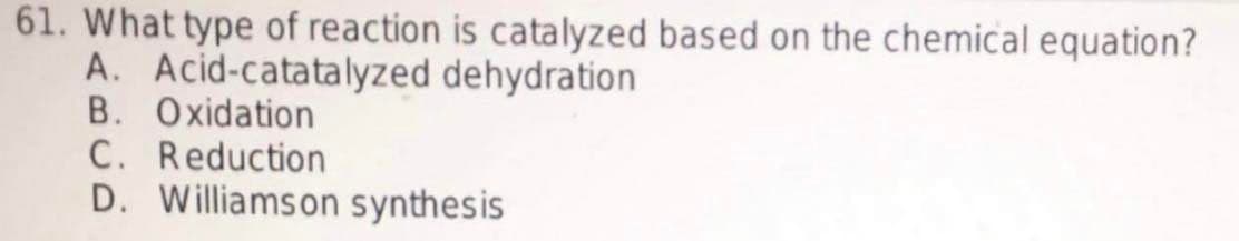 61. What type of reaction is catalyzed based on the chemical equation?
A. Acid-catatalyzed dehydration
B. Oxidation
C. Reduction
D. Williamson synthesis