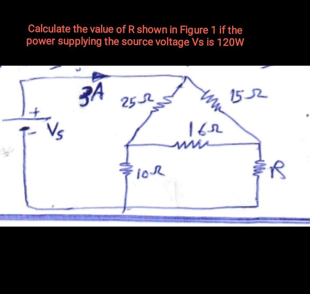 Calculate the value of R shown in Figure 1 if the
power supplying the source voltage Vs is 120W
15 52
2552
Vs
162
