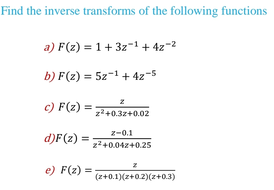 Find the inverse transforms of the following functions
a) F(z) = 1 + 3z-¹ + 4z-²
b) F(z) = 5z-1 +42-5
5z¯
Z
c) F(z) = z²+0.3z+0.02
d)F(z) =
e) F(z)
=
Z-0.1
z²+0.04Z+0.25
Z
(z+0.1)(z+0.2)(z+0.3)