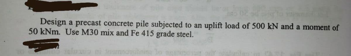 Design a precast concrete pile subjected to an uplift load of 500 kN and a moment of
50 kNm. Use M30 mix and Fe 415 grade steel.
ieluaio ni
