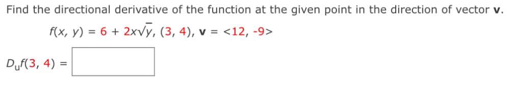 Find the directional derivative of the function at the given point in the direction of vector v.
f(x, y) = 6 + 2x√y, (3, 4), v = <12, -9>
Duf(3, 4) =