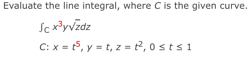 Evaluate the line integral, where C is the given curve.
Scx³y√zdz
C: x = t5, y = t, z = t², 0 ≤ t ≤ 1