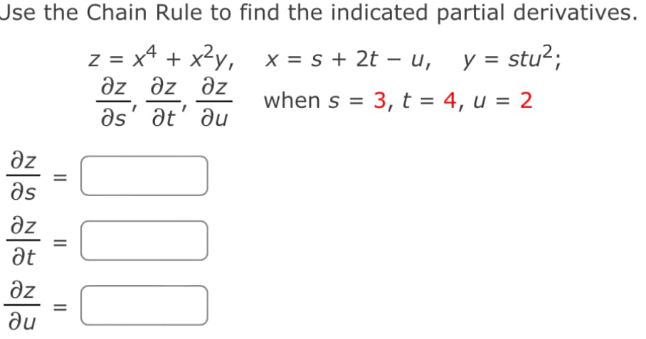 Use the Chain Rule to find the indicated partial derivatives.
дл
მs
дл
z = x² + x²y,
x = s + 2t-u, y = stu²;
Əz əz Əz
as' at au
when s = 3, t = 4, u = 2
at
Əz
ди
||