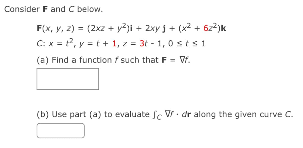 Consider F and C below.
F(x, y, z) = (2xz + y²)i + 2xy j + (x² + 6z²)k
C: x = t2, y = t + 1, z
=
-
3t 1, 0 ≤t≤ 1
(a) Find a function f such that F = Vf.
(b) Use part (a) to evaluate fc Vf. dr along the given curve C.