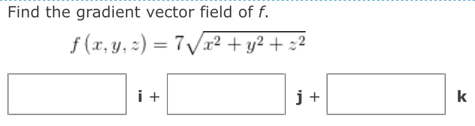 Find the gradient vector field of f.
f(x, y, z) = 7√√x² + y² + z²
i +
j +
k